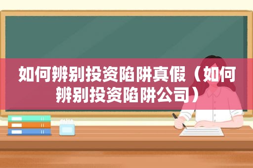 如何辨别投资陷阱真假（如何辨别投资陷阱公司）