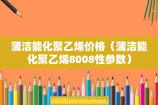 蒲洁能化聚乙烯价格（蒲洁能化聚乙烯8008性参数）