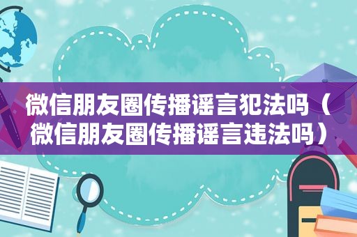 微信朋友圈传播谣言犯法吗（微信朋友圈传播谣言违法吗）  第1张