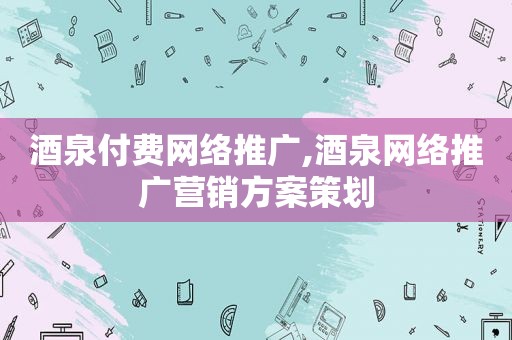 酒泉付费网络推广,酒泉网络推广营销方案策划