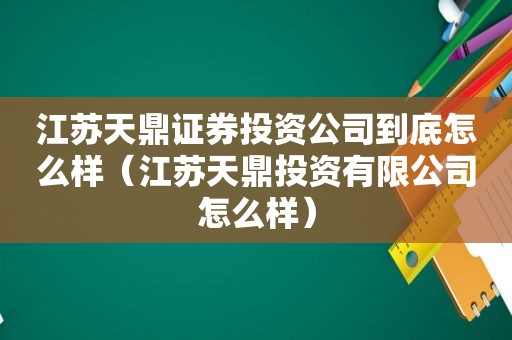 江苏天鼎证券投资公司到底怎么样（江苏天鼎投资有限公司怎么样）