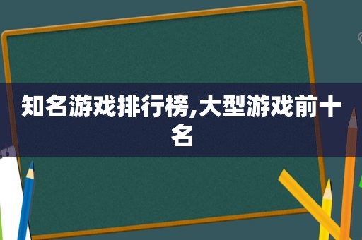 知名游戏排行榜,大型游戏前十名