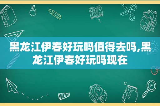 黑龙江伊春好玩吗值得去吗,黑龙江伊春好玩吗现在