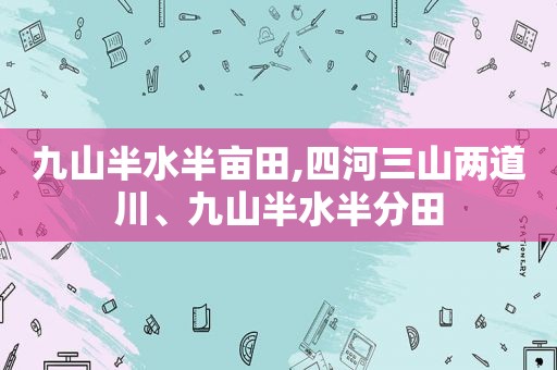 九山半水半亩田,四河三山两道川、九山半水半分田