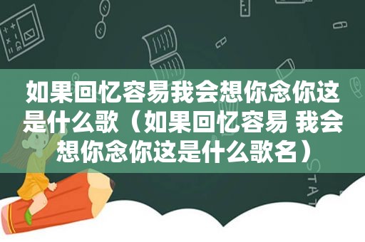 如果回忆容易我会想你念你这是什么歌（如果回忆容易 我会想你念你这是什么歌名）