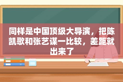 同样是中国顶级大导演，把陈凯歌和张艺谋一比较，差距就出来了