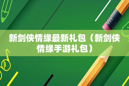 新剑侠情缘最新礼包（新剑侠情缘手游礼包）