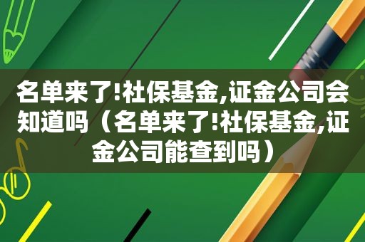 名单来了!社保基金,证金公司会知道吗（名单来了!社保基金,证金公司能查到吗）