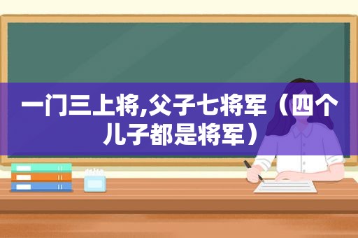 一门三上将,父子七将军（四个儿子都是将军）