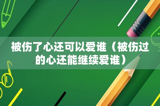 被伤了心还可以爱谁（被伤过的心还能继续爱谁）