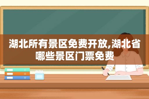 湖北所有景区免费开放,湖北省哪些景区门票免费