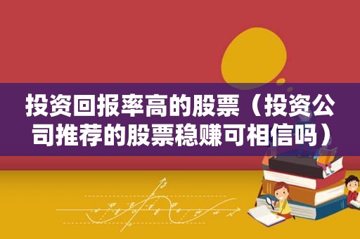 投资回报率高的股票（投资公司推荐的股票稳赚可相信吗）