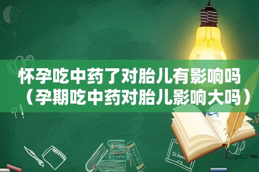 怀孕吃中药了对胎儿有影响吗（孕期吃中药对胎儿影响大吗）