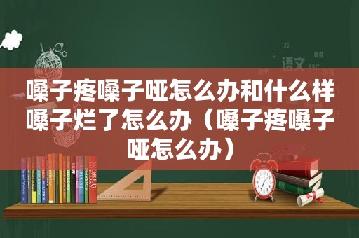 嗓子疼嗓子哑怎么办和什么样嗓子烂了怎么办（嗓子疼嗓子哑怎么办）