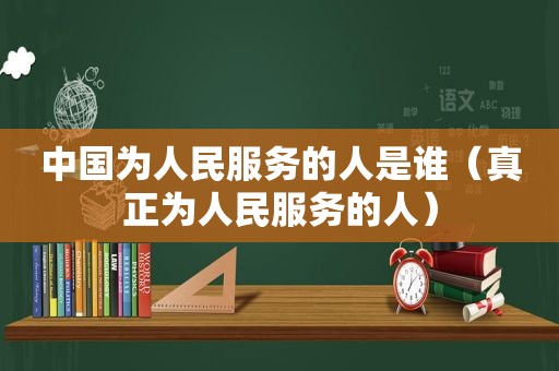 中国为人民服务的人是谁（真正为人民服务的人）