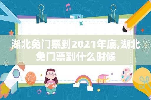 湖北免门票到2021年底,湖北免门票到什么时候