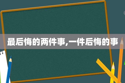 最后悔的两件事,一件后悔的事