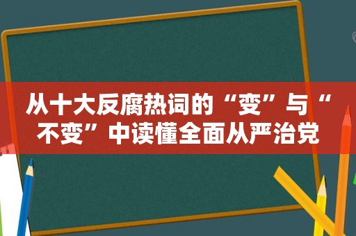 从十大反腐热词的“变”与“不变”中读懂全面从严治党