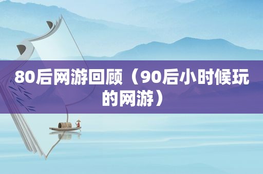 80后网游回顾（90后小时候玩的网游）