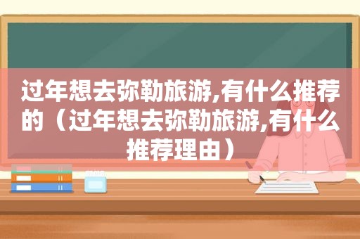 过年想去弥勒旅游,有什么推荐的（过年想去弥勒旅游,有什么推荐理由）