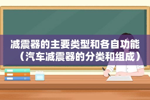 减震器的主要类型和各自功能（汽车减震器的分类和组成）