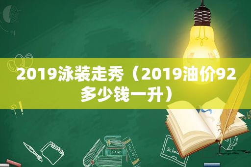 2019泳装走秀（2019油价92多少钱一升）