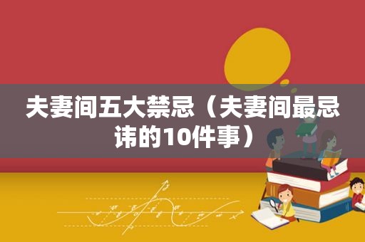 夫妻间五大禁忌（夫妻间最忌讳的10件事）