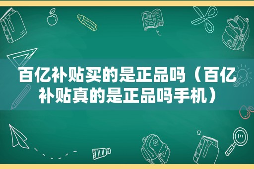 百亿补贴买的是正品吗（百亿补贴真的是正品吗手机）