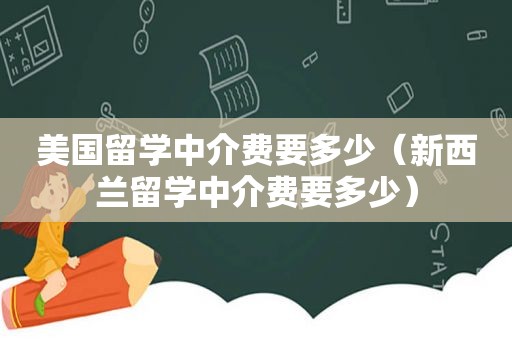 美国留学中介费要多少（新西兰留学中介费要多少）  第1张