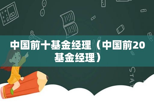 中国前十基金经理（中国前20基金经理）  第1张