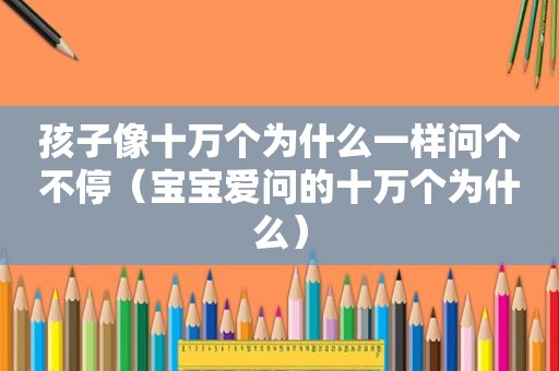 孩子像十万个为什么一样问个不停（宝宝爱问的十万个为什么）