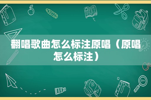 翻唱歌曲怎么标注原唱（原唱怎么标注）