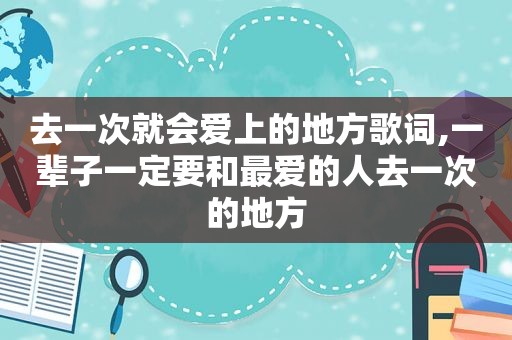 去一次就会爱上的地方歌词,一辈子一定要和最爱的人去一次的地方