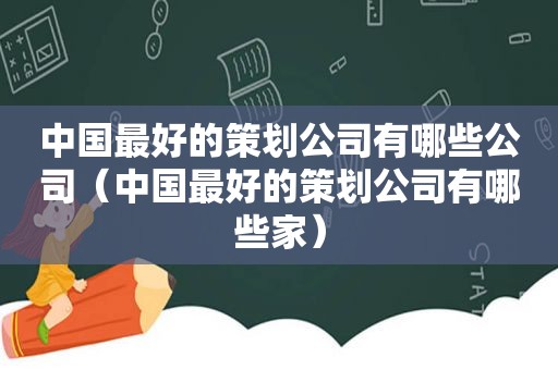 中国最好的策划公司有哪些公司（中国最好的策划公司有哪些家）