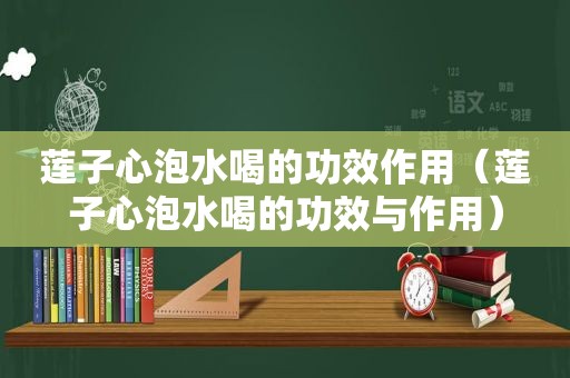 莲子心泡水喝的功效作用（莲子心泡水喝的功效与作用）