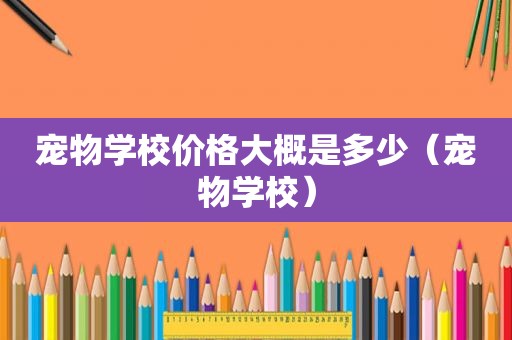 宠物学校价格大概是多少（宠物学校）