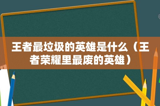 王者最垃圾的英雄是什么（王者荣耀里最废的英雄）