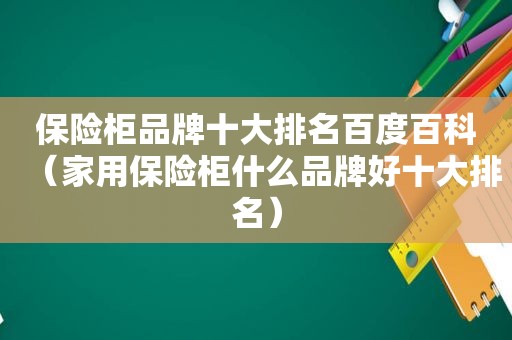 保险柜品牌十大排名百度百科（家用保险柜什么品牌好十大排名）