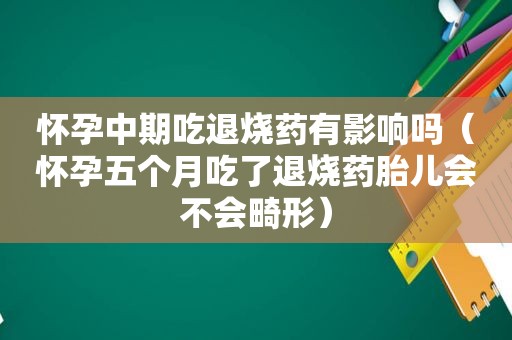 怀孕中期吃退烧药有影响吗（怀孕五个月吃了退烧药胎儿会不会畸形）