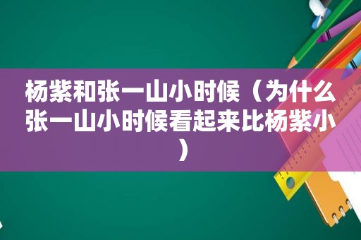 杨紫和张一山小时候（为什么张一山小时候看起来比杨紫小）