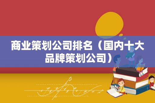 商业策划公司排名（国内十大品牌策划公司）