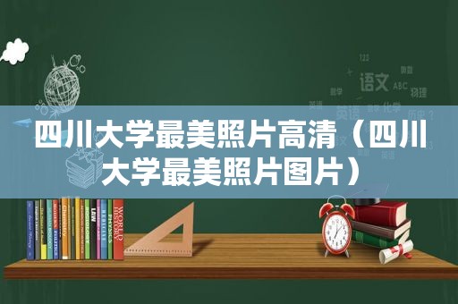 四川大学最美照片高清（四川大学最美照片图片）