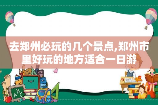 去郑州必玩的几个景点,郑州市里好玩的地方适合一日游