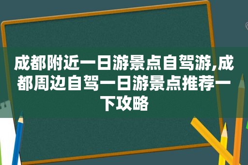 成都附近一日游景点自驾游,成都周边自驾一日游景点推荐一下攻略