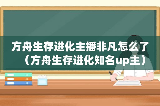 方舟生存进化主播非凡怎么了（方舟生存进化知名up主）