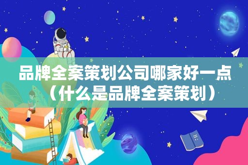 品牌全案策划公司哪家好一点（什么是品牌全案策划）