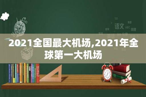 2021全国最大机场,2021年全球第一大机场