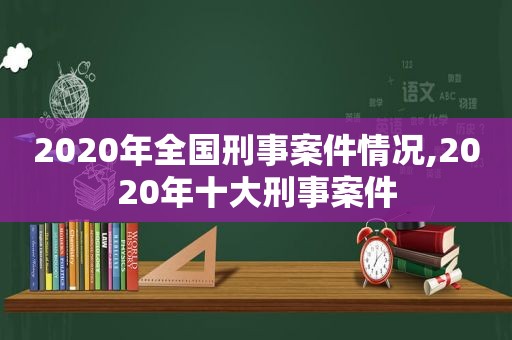 2020年全国刑事案件情况,2020年十大刑事案件