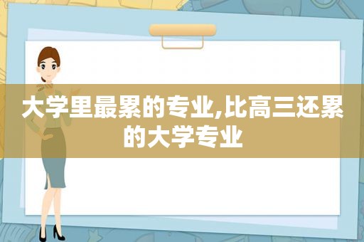 大学里最累的专业,比高三还累的大学专业