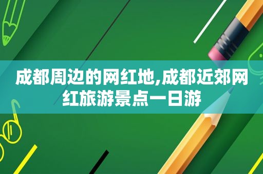 成都周边的网红地,成都近郊网红旅游景点一日游